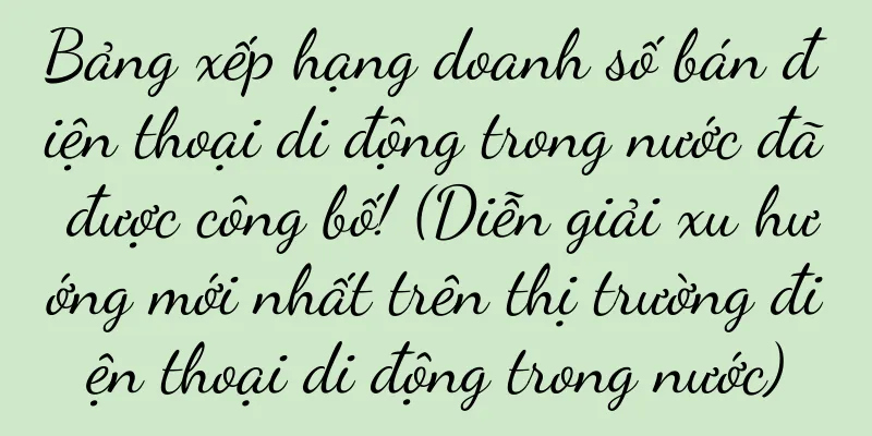 Bảng xếp hạng doanh số bán điện thoại di động trong nước đã được công bố! (Diễn giải xu hướng mới nhất trên thị trường điện thoại di động trong nước)