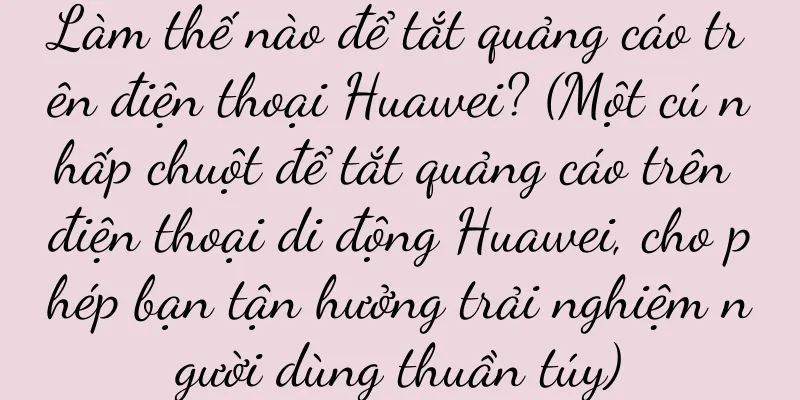 Làm thế nào để tắt quảng cáo trên điện thoại Huawei? (Một cú nhấp chuột để tắt quảng cáo trên điện thoại di động Huawei, cho phép bạn tận hưởng trải nghiệm người dùng thuần túy)
