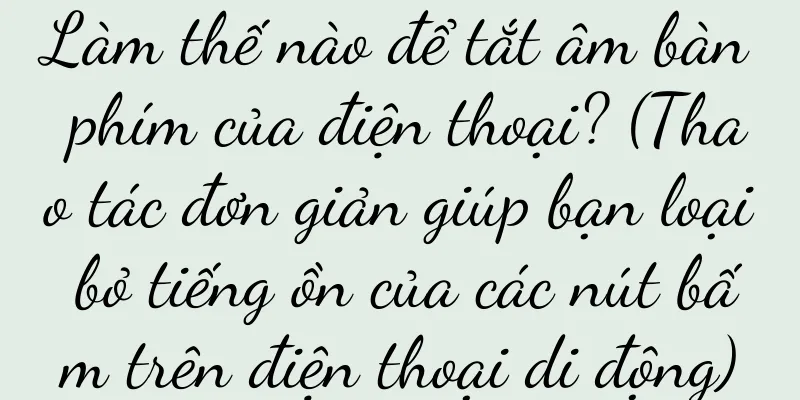 Làm thế nào để tắt âm bàn phím của điện thoại? (Thao tác đơn giản giúp bạn loại bỏ tiếng ồn của các nút bấm trên điện thoại di động)