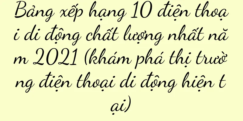 Bảng xếp hạng 10 điện thoại di động chất lượng nhất năm 2021 (khám phá thị trường điện thoại di động hiện tại)