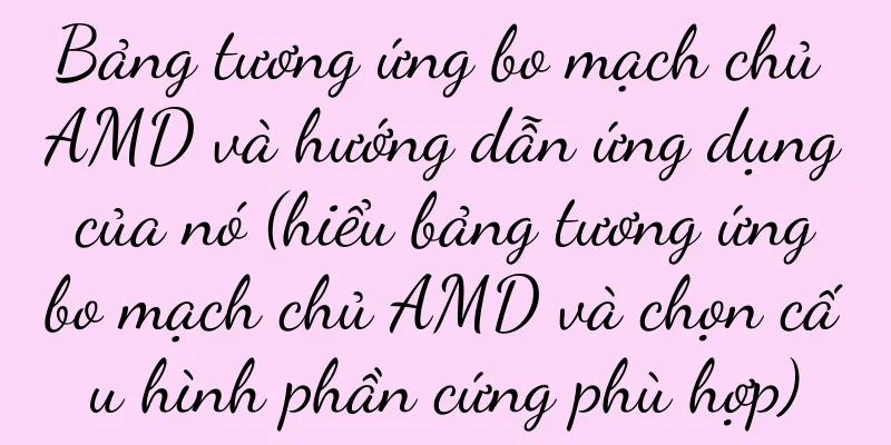 Bảng tương ứng bo mạch chủ AMD và hướng dẫn ứng dụng của nó (hiểu bảng tương ứng bo mạch chủ AMD và chọn cấu hình phần cứng phù hợp)