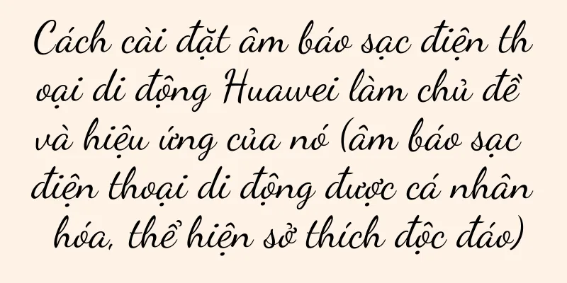 Cách cài đặt âm báo sạc điện thoại di động Huawei làm chủ đề và hiệu ứng của nó (âm báo sạc điện thoại di động được cá nhân hóa, thể hiện sở thích độc đáo)