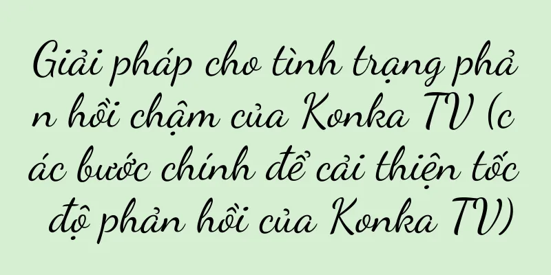 Giải pháp cho tình trạng phản hồi chậm của Konka TV (các bước chính để cải thiện tốc độ phản hồi của Konka TV)
