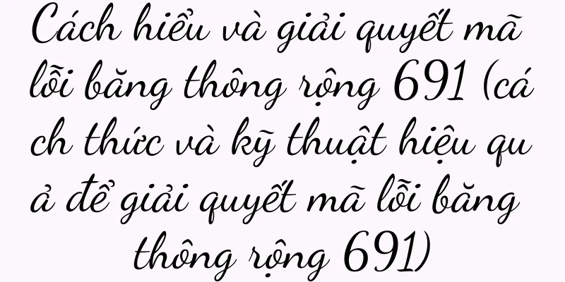 Cách hiểu và giải quyết mã lỗi băng thông rộng 691 (cách thức và kỹ thuật hiệu quả để giải quyết mã lỗi băng thông rộng 691)