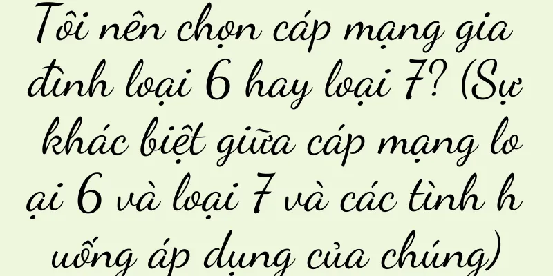 Tôi nên chọn cáp mạng gia đình loại 6 hay loại 7? (Sự khác biệt giữa cáp mạng loại 6 và loại 7 và các tình huống áp dụng của chúng)