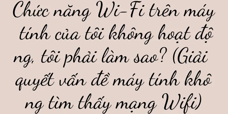 Chức năng Wi-Fi trên máy tính của tôi không hoạt động, tôi phải làm sao? (Giải quyết vấn đề máy tính không tìm thấy mạng Wifi)
