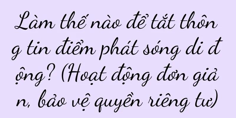 Làm thế nào để tắt thông tin điểm phát sóng di động? (Hoạt động đơn giản, bảo vệ quyền riêng tư)