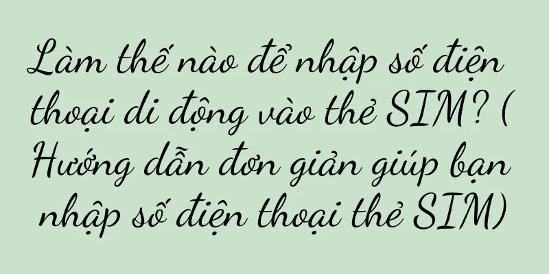 Làm thế nào để nhập số điện thoại di động vào thẻ SIM? (Hướng dẫn đơn giản giúp bạn nhập số điện thoại thẻ SIM)