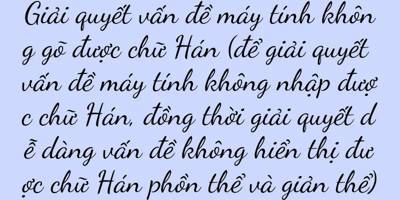 Giải quyết vấn đề máy tính không gõ được chữ Hán (để giải quyết vấn đề máy tính không nhập được chữ Hán, đồng thời giải quyết dễ dàng vấn đề không hiển thị được chữ Hán phồn thể và giản thể)