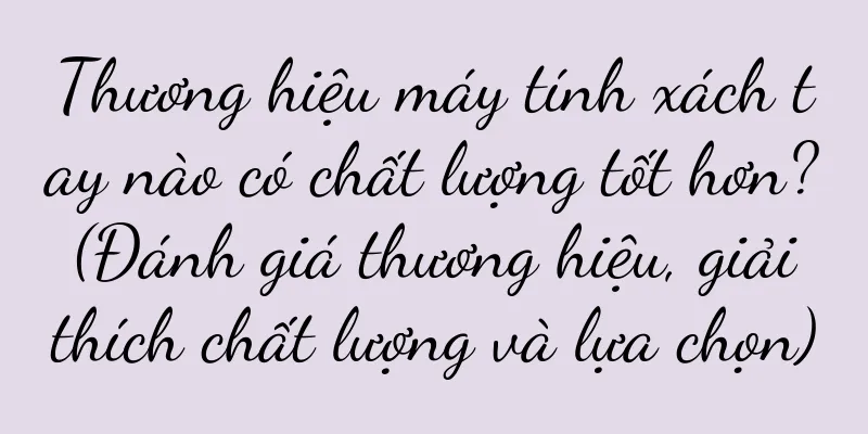 Thương hiệu máy tính xách tay nào có chất lượng tốt hơn? (Đánh giá thương hiệu, giải thích chất lượng và lựa chọn)
