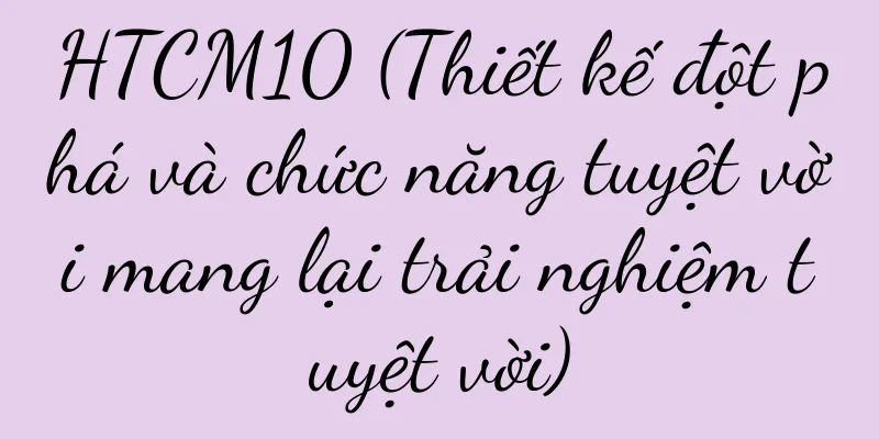 HTCM10 (Thiết kế đột phá và chức năng tuyệt vời mang lại trải nghiệm tuyệt vời)