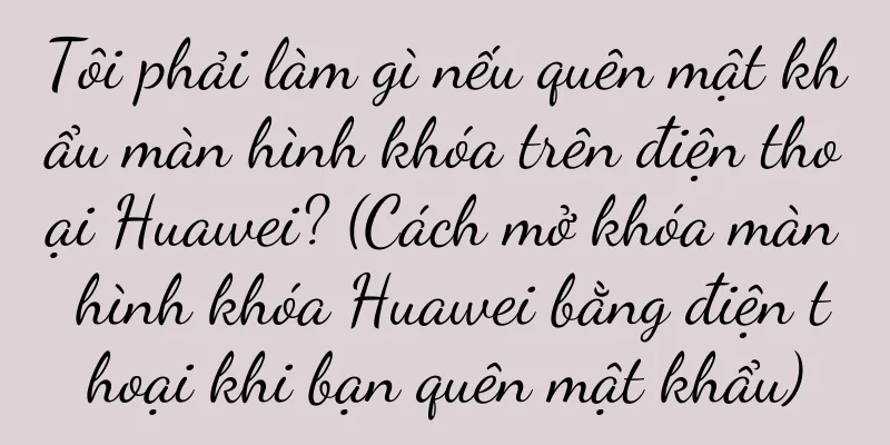 Tôi phải làm gì nếu quên mật khẩu màn hình khóa trên điện thoại Huawei? (Cách mở khóa màn hình khóa Huawei bằng điện thoại khi bạn quên mật khẩu)