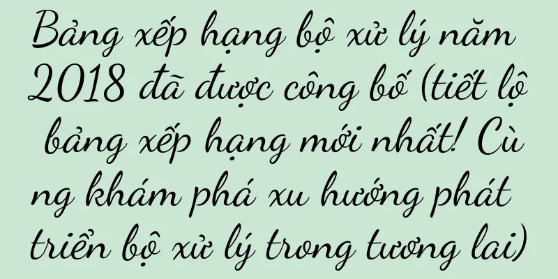Bảng xếp hạng bộ xử lý năm 2018 đã được công bố (tiết lộ bảng xếp hạng mới nhất! Cùng khám phá xu hướng phát triển bộ xử lý trong tương lai)