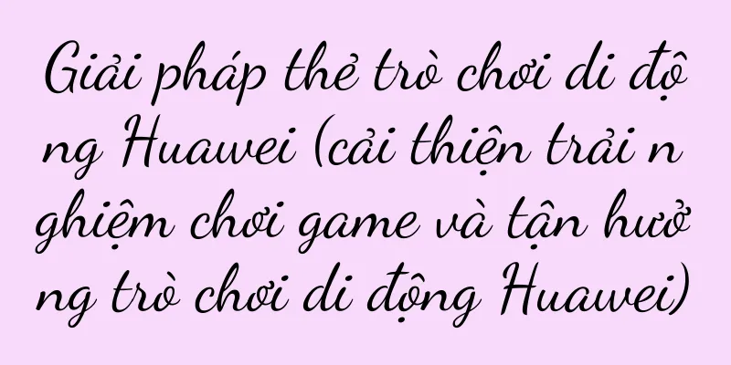 Giải pháp thẻ trò chơi di động Huawei (cải thiện trải nghiệm chơi game và tận hưởng trò chơi di động Huawei)