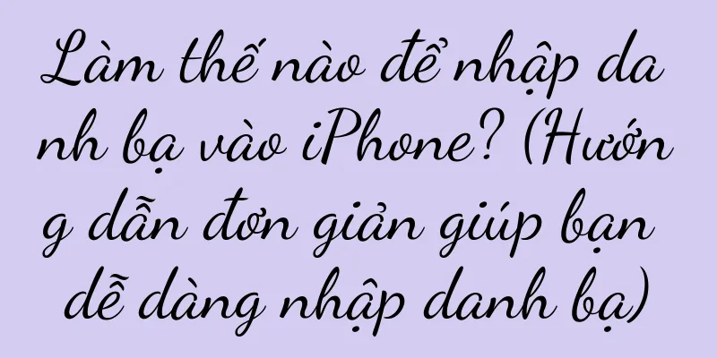 Làm thế nào để nhập danh bạ vào iPhone? (Hướng dẫn đơn giản giúp bạn dễ dàng nhập danh bạ)