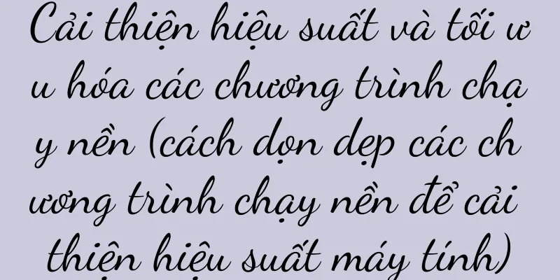 Cải thiện hiệu suất và tối ưu hóa các chương trình chạy nền (cách dọn dẹp các chương trình chạy nền để cải thiện hiệu suất máy tính)
