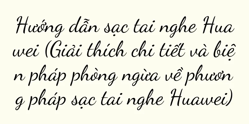 Hướng dẫn sạc tai nghe Huawei (Giải thích chi tiết và biện pháp phòng ngừa về phương pháp sạc tai nghe Huawei)