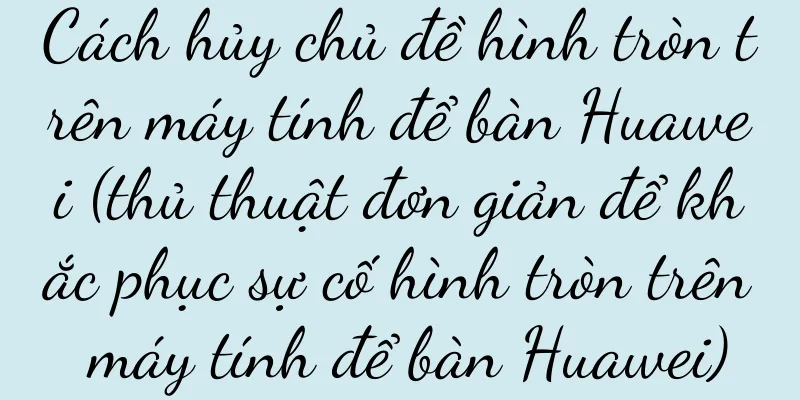 Cách hủy chủ đề hình tròn trên máy tính để bàn Huawei (thủ thuật đơn giản để khắc phục sự cố hình tròn trên máy tính để bàn Huawei)