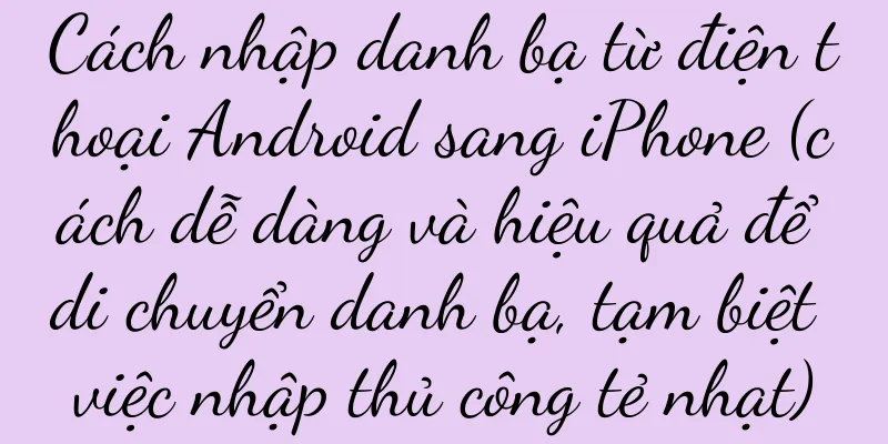 Cách nhập danh bạ từ điện thoại Android sang iPhone (cách dễ dàng và hiệu quả để di chuyển danh bạ, tạm biệt việc nhập thủ công tẻ nhạt)