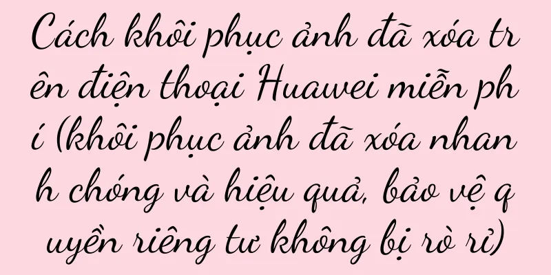 Cách khôi phục ảnh đã xóa trên điện thoại Huawei miễn phí (khôi phục ảnh đã xóa nhanh chóng và hiệu quả, bảo vệ quyền riêng tư không bị rò rỉ)