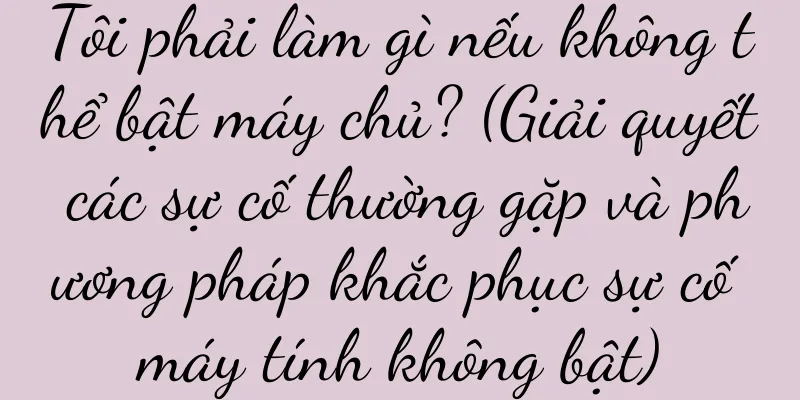 Tôi phải làm gì nếu không thể bật máy chủ? (Giải quyết các sự cố thường gặp và phương pháp khắc phục sự cố máy tính không bật)