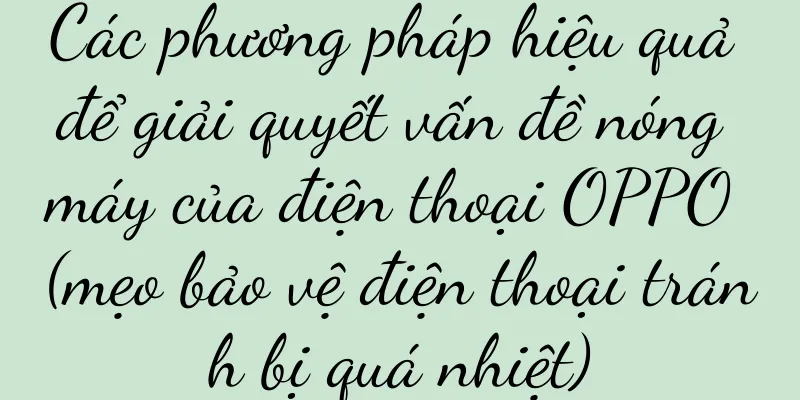 Các phương pháp hiệu quả để giải quyết vấn đề nóng máy của điện thoại OPPO (mẹo bảo vệ điện thoại tránh bị quá nhiệt)