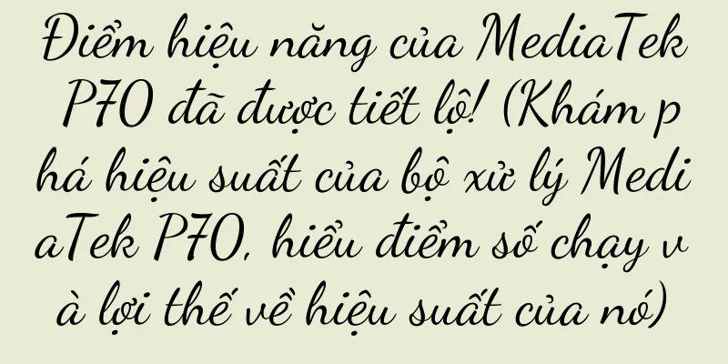 Điểm hiệu năng của MediaTek P70 đã được tiết lộ! (Khám phá hiệu suất của bộ xử lý MediaTek P70, hiểu điểm số chạy và lợi thế về hiệu suất của nó)