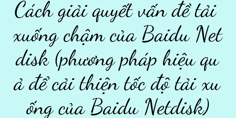 Cách giải quyết vấn đề tải xuống chậm của Baidu Netdisk (phương pháp hiệu quả để cải thiện tốc độ tải xuống của Baidu Netdisk)