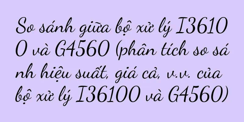 So sánh giữa bộ xử lý I36100 và G4560 (phân tích so sánh hiệu suất, giá cả, v.v. của bộ xử lý I36100 và G4560)
