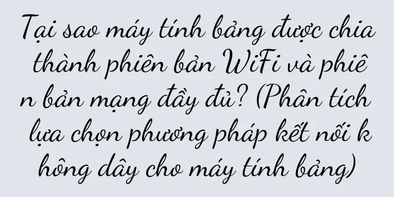 Tại sao máy tính bảng được chia thành phiên bản WiFi và phiên bản mạng đầy đủ? (Phân tích lựa chọn phương pháp kết nối không dây cho máy tính bảng)