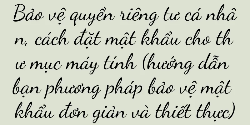 Bảo vệ quyền riêng tư cá nhân, cách đặt mật khẩu cho thư mục máy tính (hướng dẫn bạn phương pháp bảo vệ mật khẩu đơn giản và thiết thực)