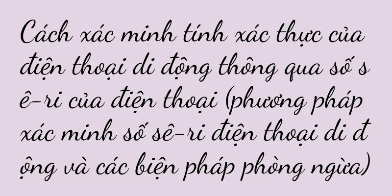 Cách xác minh tính xác thực của điện thoại di động thông qua số sê-ri của điện thoại (phương pháp xác minh số sê-ri điện thoại di động và các biện pháp phòng ngừa)