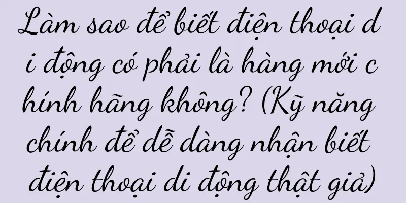 Làm sao để biết điện thoại di động có phải là hàng mới chính hãng không? (Kỹ năng chính để dễ dàng nhận biết điện thoại di động thật giả)