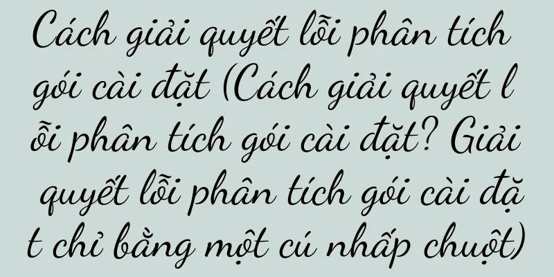 Cách giải quyết lỗi phân tích gói cài đặt (Cách giải quyết lỗi phân tích gói cài đặt? Giải quyết lỗi phân tích gói cài đặt chỉ bằng một cú nhấp chuột)