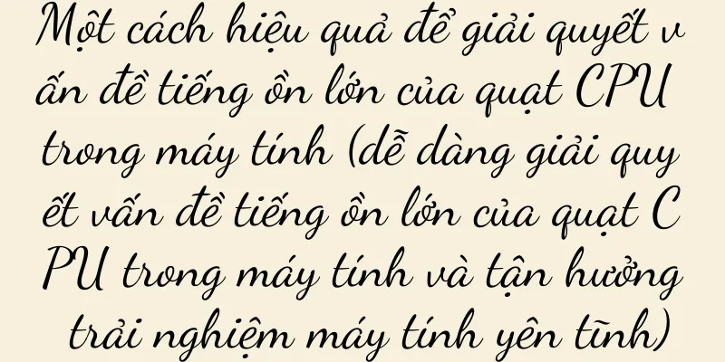 Một cách hiệu quả để giải quyết vấn đề tiếng ồn lớn của quạt CPU trong máy tính (dễ dàng giải quyết vấn đề tiếng ồn lớn của quạt CPU trong máy tính và tận hưởng trải nghiệm máy tính yên tĩnh)