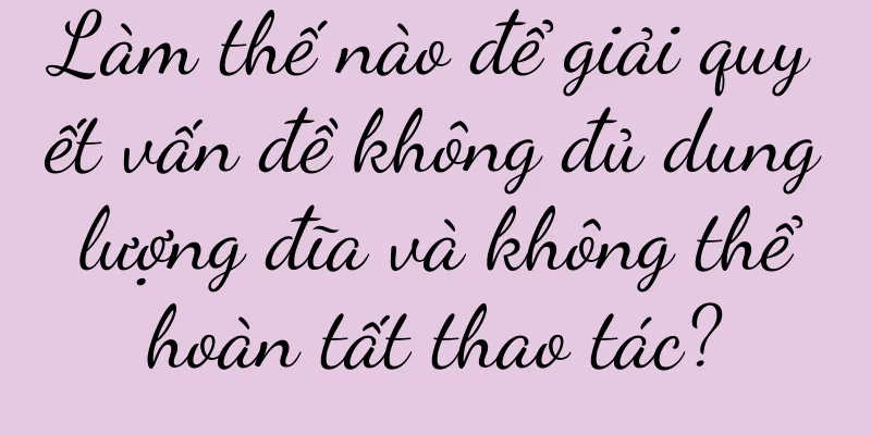 Làm thế nào để giải quyết vấn đề không đủ dung lượng đĩa và không thể hoàn tất thao tác?