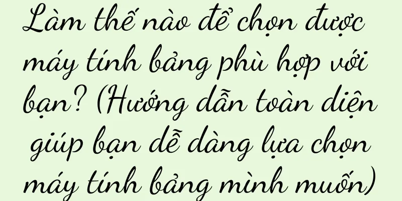 Làm thế nào để chọn được máy tính bảng phù hợp với bạn? (Hướng dẫn toàn diện giúp bạn dễ dàng lựa chọn máy tính bảng mình muốn)