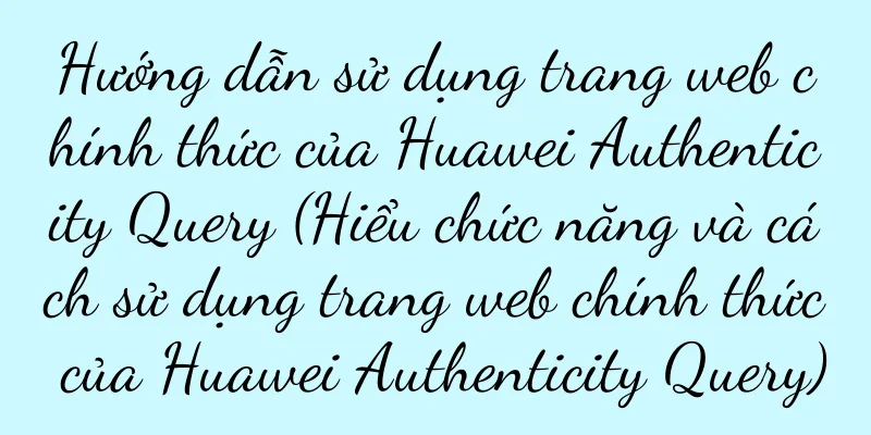 Hướng dẫn sử dụng trang web chính thức của Huawei Authenticity Query (Hiểu chức năng và cách sử dụng trang web chính thức của Huawei Authenticity Query)