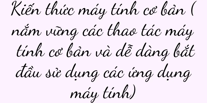 Kiến thức máy tính cơ bản (nắm vững các thao tác máy tính cơ bản và dễ dàng bắt đầu sử dụng các ứng dụng máy tính)