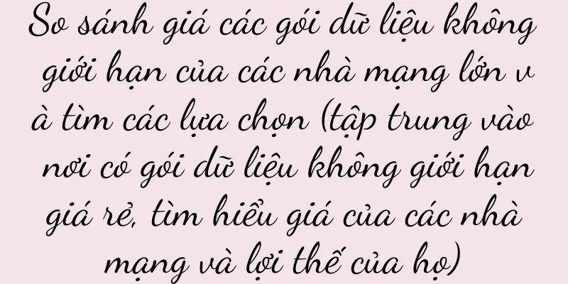 So sánh giá các gói dữ liệu không giới hạn của các nhà mạng lớn và tìm các lựa chọn (tập trung vào nơi có gói dữ liệu không giới hạn giá rẻ, tìm hiểu giá của các nhà mạng và lợi thế của họ)