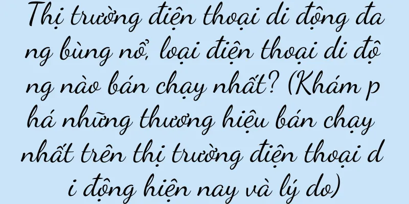 Thị trường điện thoại di động đang bùng nổ, loại điện thoại di động nào bán chạy nhất? (Khám phá những thương hiệu bán chạy nhất trên thị trường điện thoại di động hiện nay và lý do)