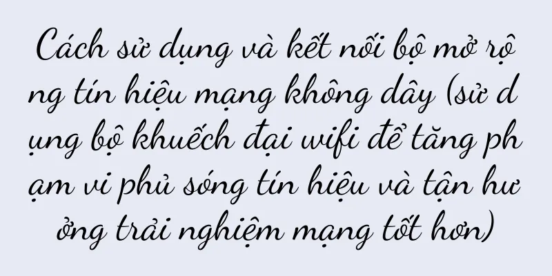 Cách sử dụng và kết nối bộ mở rộng tín hiệu mạng không dây (sử dụng bộ khuếch đại wifi để tăng phạm vi phủ sóng tín hiệu và tận hưởng trải nghiệm mạng tốt hơn)
