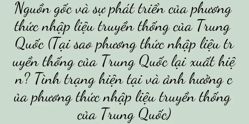 Nguồn gốc và sự phát triển của phương thức nhập liệu truyền thống của Trung Quốc (Tại sao phương thức nhập liệu truyền thống của Trung Quốc lại xuất hiện? Tình trạng hiện tại và ảnh hưởng của phương thức nhập liệu truyền thống của Trung Quốc)