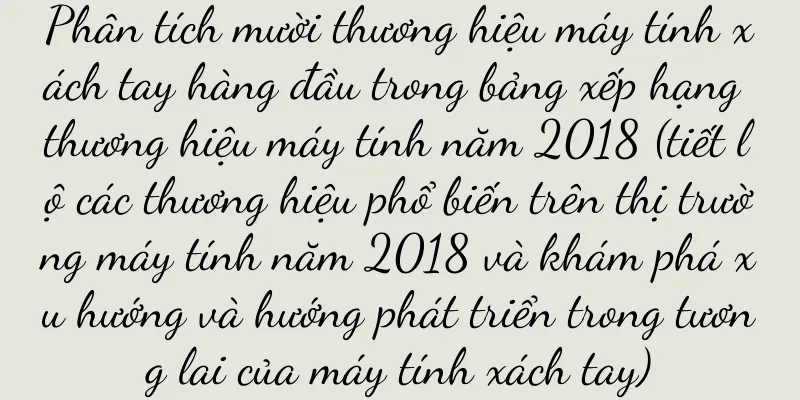 Phân tích mười thương hiệu máy tính xách tay hàng đầu trong bảng xếp hạng thương hiệu máy tính năm 2018 (tiết lộ các thương hiệu phổ biến trên thị trường máy tính năm 2018 và khám phá xu hướng và hướng phát triển trong tương lai của máy tính xách tay)