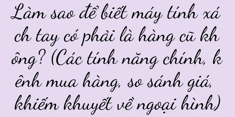 Làm sao để biết máy tính xách tay có phải là hàng cũ không? (Các tính năng chính, kênh mua hàng, so sánh giá, khiếm khuyết về ngoại hình)