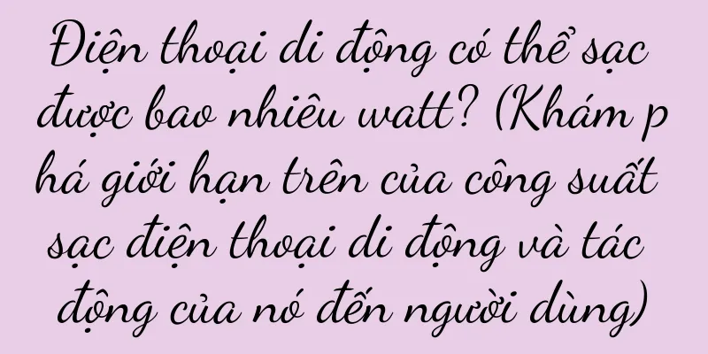 Điện thoại di động có thể sạc được bao nhiêu watt? (Khám phá giới hạn trên của công suất sạc điện thoại di động và tác động của nó đến người dùng)