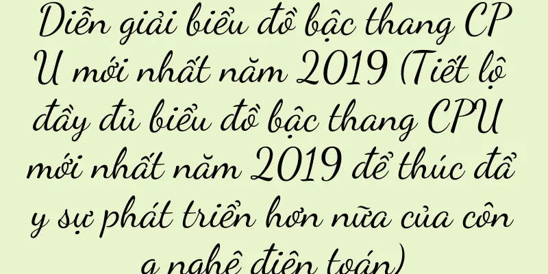 Diễn giải biểu đồ bậc thang CPU mới nhất năm 2019 (Tiết lộ đầy đủ biểu đồ bậc thang CPU mới nhất năm 2019 để thúc đẩy sự phát triển hơn nữa của công nghệ điện toán)