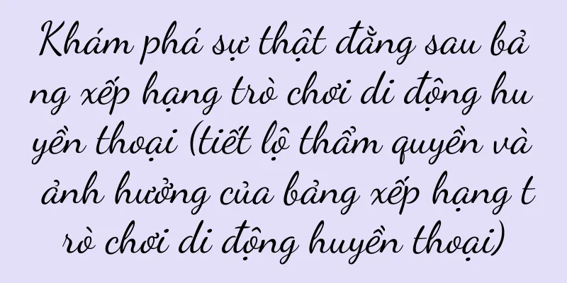 Khám phá sự thật đằng sau bảng xếp hạng trò chơi di động huyền thoại (tiết lộ thẩm quyền và ảnh hưởng của bảng xếp hạng trò chơi di động huyền thoại)