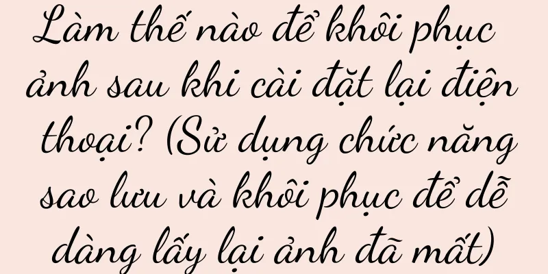 Làm thế nào để khôi phục ảnh sau khi cài đặt lại điện thoại? (Sử dụng chức năng sao lưu và khôi phục để dễ dàng lấy lại ảnh đã mất)