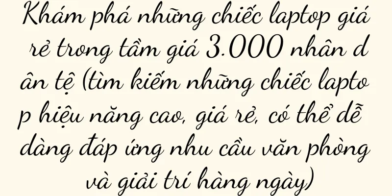 Khám phá những chiếc laptop giá rẻ trong tầm giá 3.000 nhân dân tệ (tìm kiếm những chiếc laptop hiệu năng cao, giá rẻ, có thể dễ dàng đáp ứng nhu cầu văn phòng và giải trí hàng ngày)
